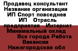 Продавец-консультант › Название организации ­ ИП Спорт повседнев, ИП › Отрасль предприятия ­ Интернет › Минимальный оклад ­ 5 000 - Все города Работа » Вакансии   . Нижегородская обл.,Нижний Новгород г.